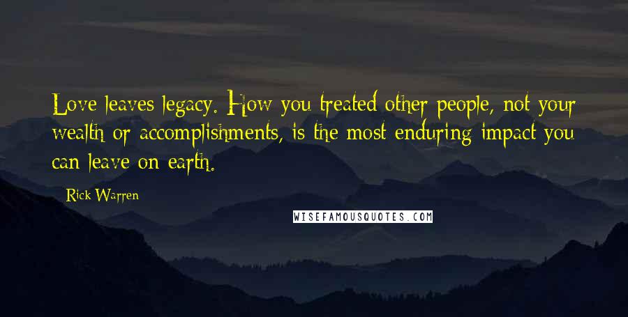 Rick Warren Quotes: Love leaves legacy. How you treated other people, not your wealth or accomplishments, is the most enduring impact you can leave on earth.