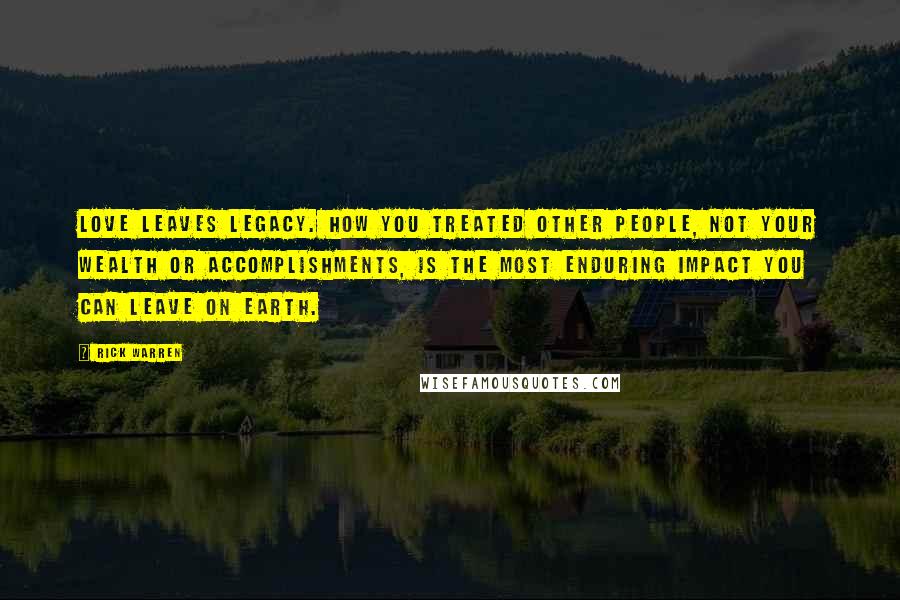 Rick Warren Quotes: Love leaves legacy. How you treated other people, not your wealth or accomplishments, is the most enduring impact you can leave on earth.