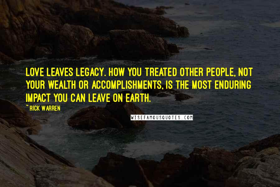 Rick Warren Quotes: Love leaves legacy. How you treated other people, not your wealth or accomplishments, is the most enduring impact you can leave on earth.