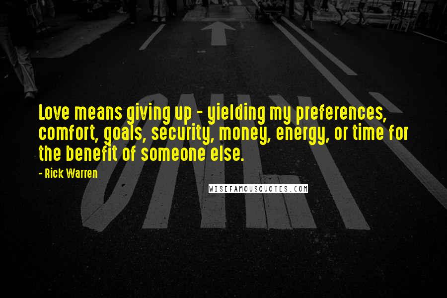 Rick Warren Quotes: Love means giving up - yielding my preferences, comfort, goals, security, money, energy, or time for the benefit of someone else.