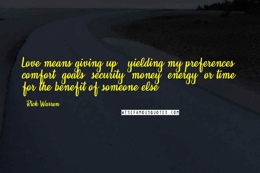 Rick Warren Quotes: Love means giving up - yielding my preferences, comfort, goals, security, money, energy, or time for the benefit of someone else.