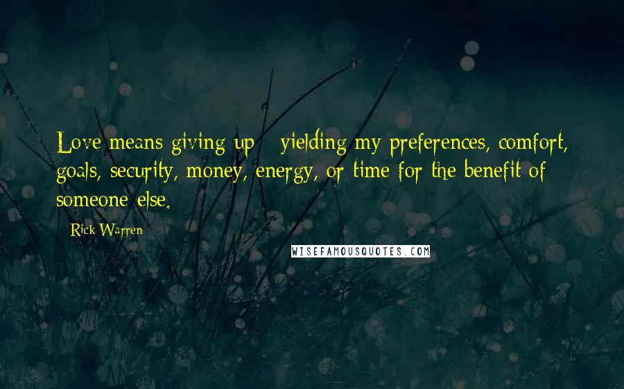 Rick Warren Quotes: Love means giving up - yielding my preferences, comfort, goals, security, money, energy, or time for the benefit of someone else.