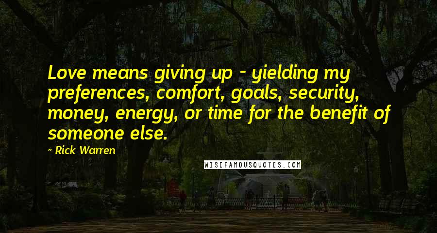 Rick Warren Quotes: Love means giving up - yielding my preferences, comfort, goals, security, money, energy, or time for the benefit of someone else.