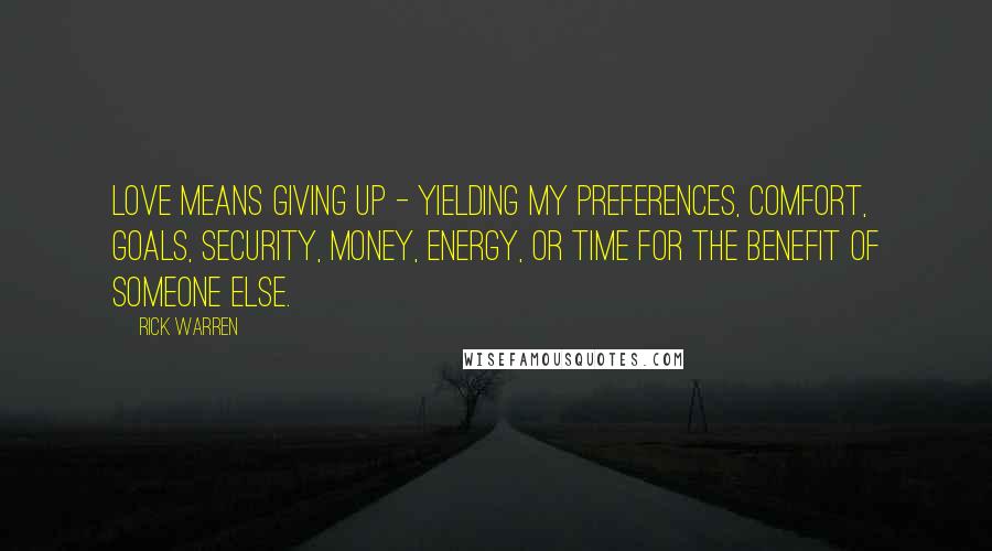 Rick Warren Quotes: Love means giving up - yielding my preferences, comfort, goals, security, money, energy, or time for the benefit of someone else.