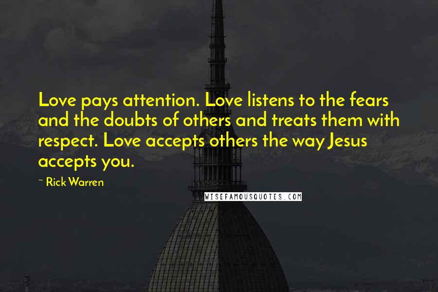 Rick Warren Quotes: Love pays attention. Love listens to the fears and the doubts of others and treats them with respect. Love accepts others the way Jesus accepts you.