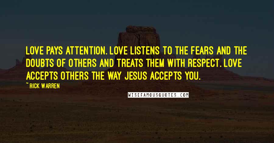 Rick Warren Quotes: Love pays attention. Love listens to the fears and the doubts of others and treats them with respect. Love accepts others the way Jesus accepts you.