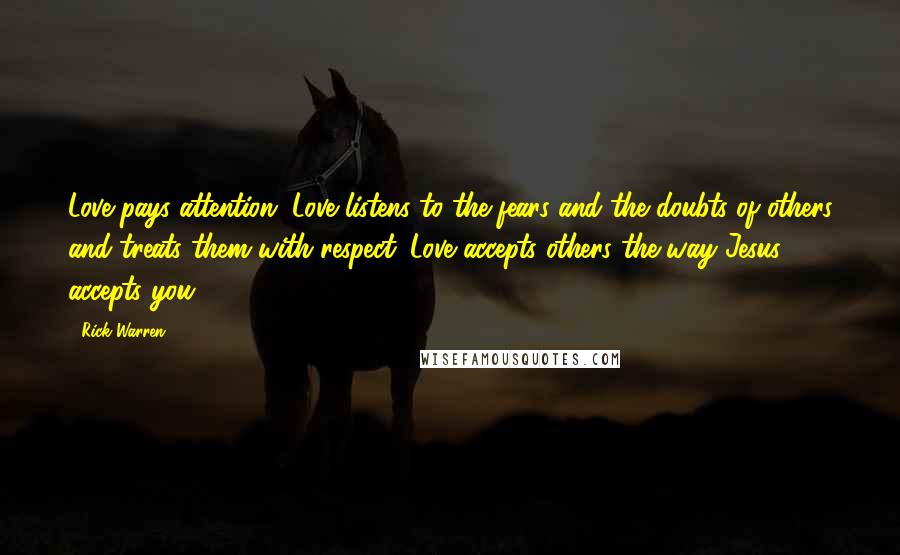 Rick Warren Quotes: Love pays attention. Love listens to the fears and the doubts of others and treats them with respect. Love accepts others the way Jesus accepts you.