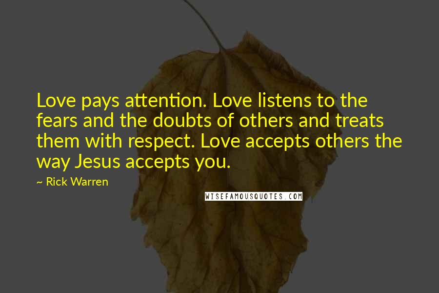 Rick Warren Quotes: Love pays attention. Love listens to the fears and the doubts of others and treats them with respect. Love accepts others the way Jesus accepts you.