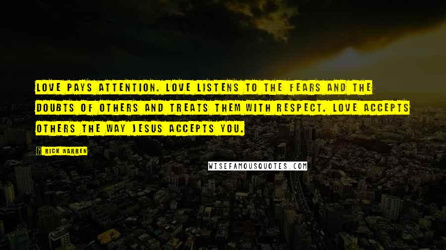 Rick Warren Quotes: Love pays attention. Love listens to the fears and the doubts of others and treats them with respect. Love accepts others the way Jesus accepts you.