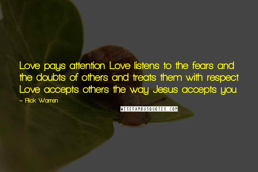 Rick Warren Quotes: Love pays attention. Love listens to the fears and the doubts of others and treats them with respect. Love accepts others the way Jesus accepts you.