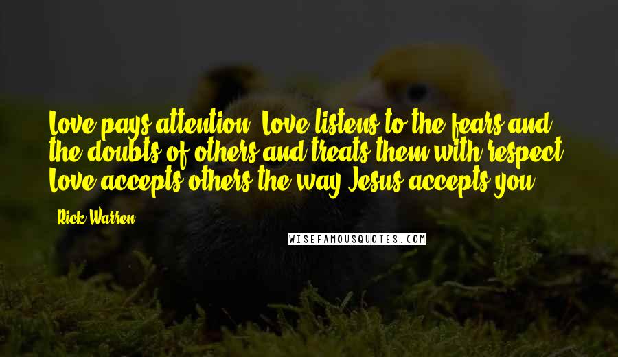 Rick Warren Quotes: Love pays attention. Love listens to the fears and the doubts of others and treats them with respect. Love accepts others the way Jesus accepts you.