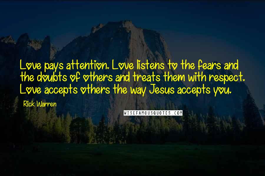 Rick Warren Quotes: Love pays attention. Love listens to the fears and the doubts of others and treats them with respect. Love accepts others the way Jesus accepts you.