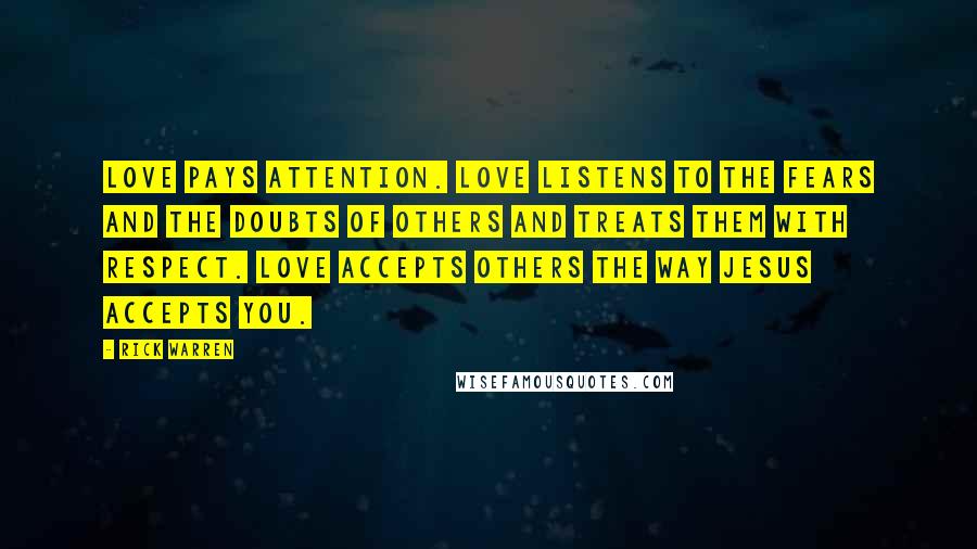 Rick Warren Quotes: Love pays attention. Love listens to the fears and the doubts of others and treats them with respect. Love accepts others the way Jesus accepts you.