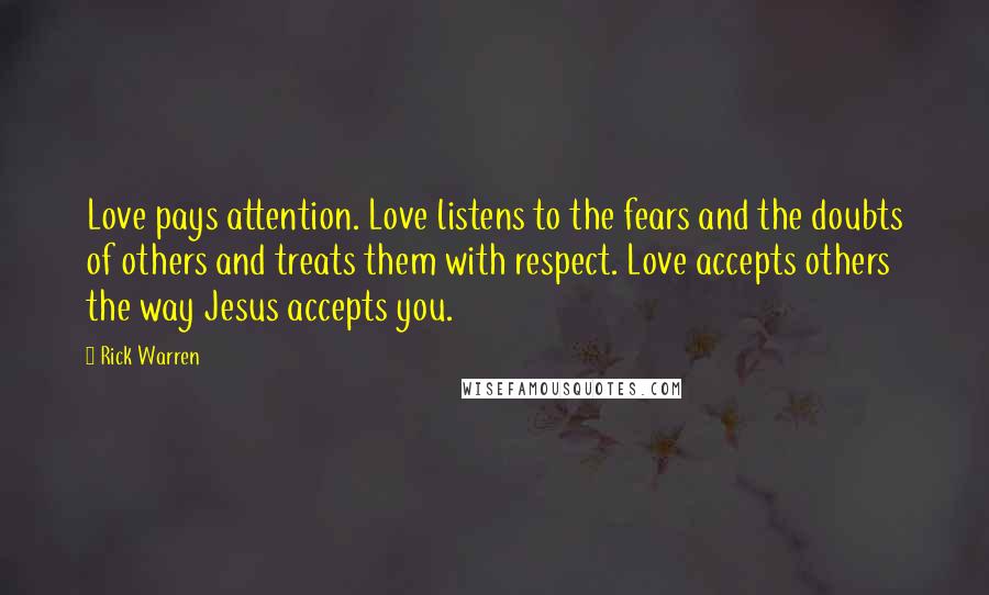 Rick Warren Quotes: Love pays attention. Love listens to the fears and the doubts of others and treats them with respect. Love accepts others the way Jesus accepts you.