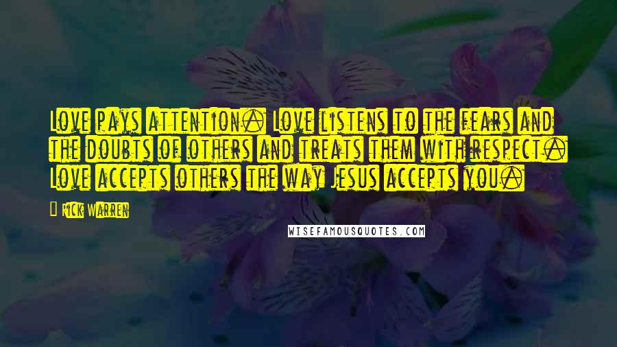 Rick Warren Quotes: Love pays attention. Love listens to the fears and the doubts of others and treats them with respect. Love accepts others the way Jesus accepts you.