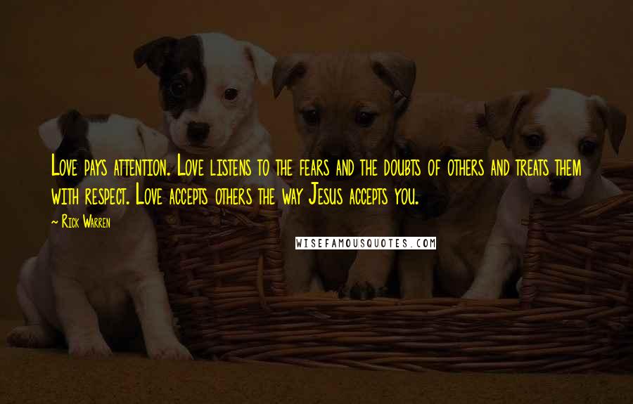 Rick Warren Quotes: Love pays attention. Love listens to the fears and the doubts of others and treats them with respect. Love accepts others the way Jesus accepts you.