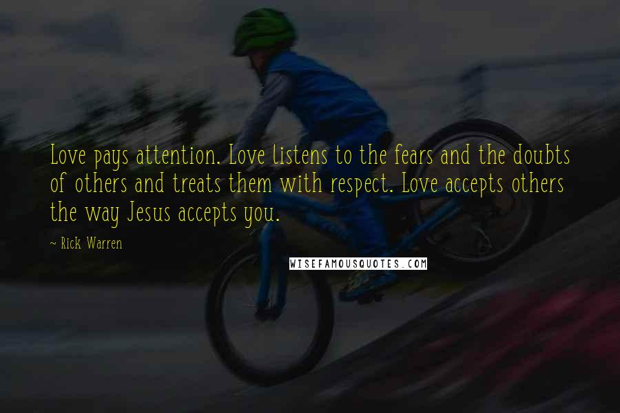 Rick Warren Quotes: Love pays attention. Love listens to the fears and the doubts of others and treats them with respect. Love accepts others the way Jesus accepts you.