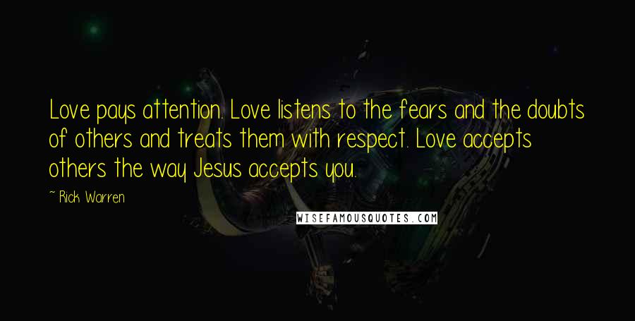Rick Warren Quotes: Love pays attention. Love listens to the fears and the doubts of others and treats them with respect. Love accepts others the way Jesus accepts you.