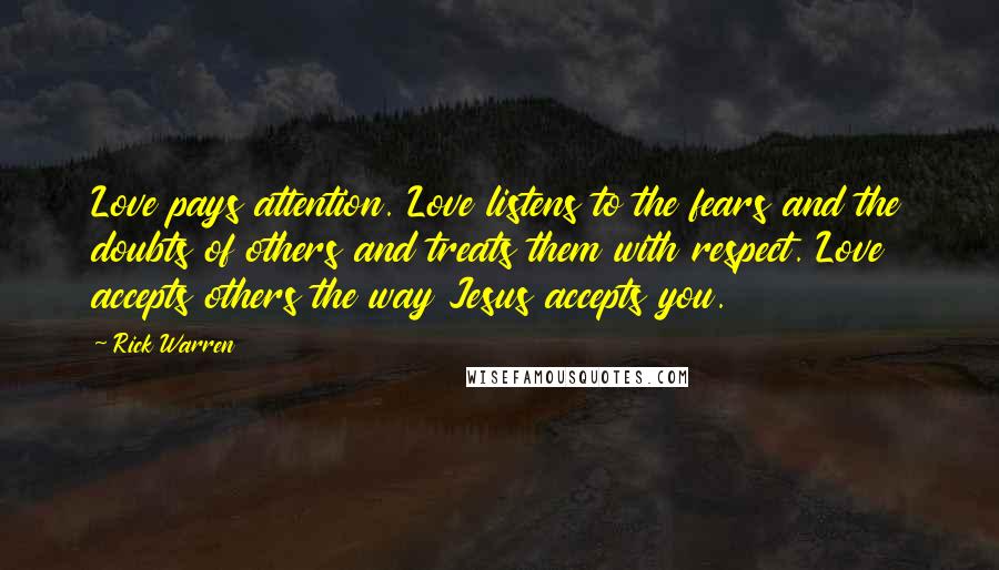 Rick Warren Quotes: Love pays attention. Love listens to the fears and the doubts of others and treats them with respect. Love accepts others the way Jesus accepts you.