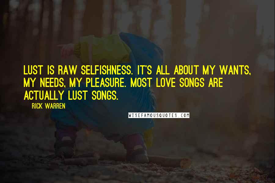 Rick Warren Quotes: Lust is raw selfishness. It's all about my wants, my needs, my pleasure. Most love songs are actually lust songs.