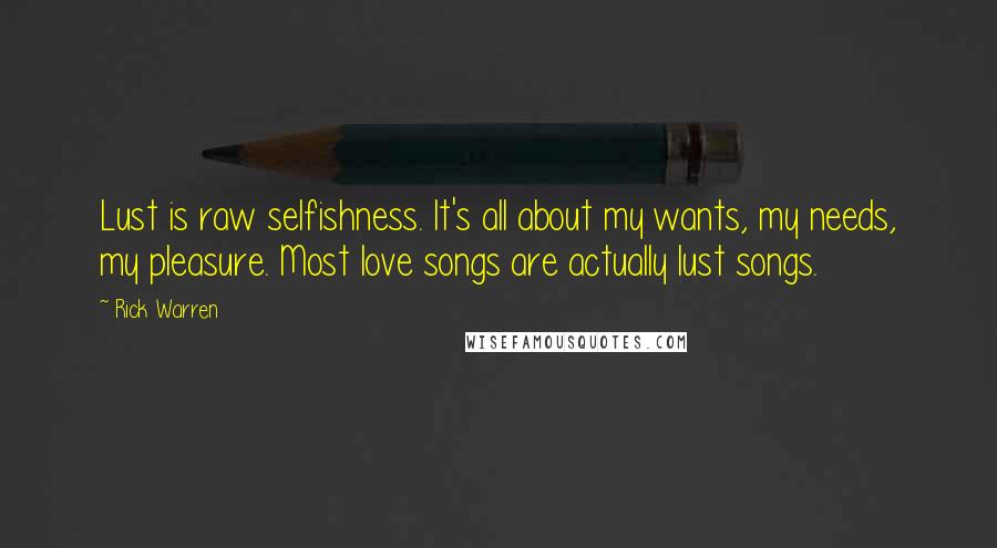 Rick Warren Quotes: Lust is raw selfishness. It's all about my wants, my needs, my pleasure. Most love songs are actually lust songs.