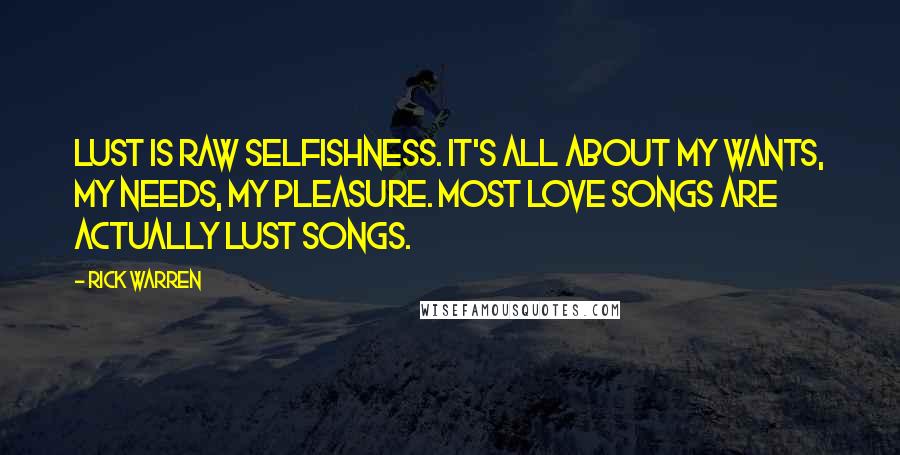 Rick Warren Quotes: Lust is raw selfishness. It's all about my wants, my needs, my pleasure. Most love songs are actually lust songs.