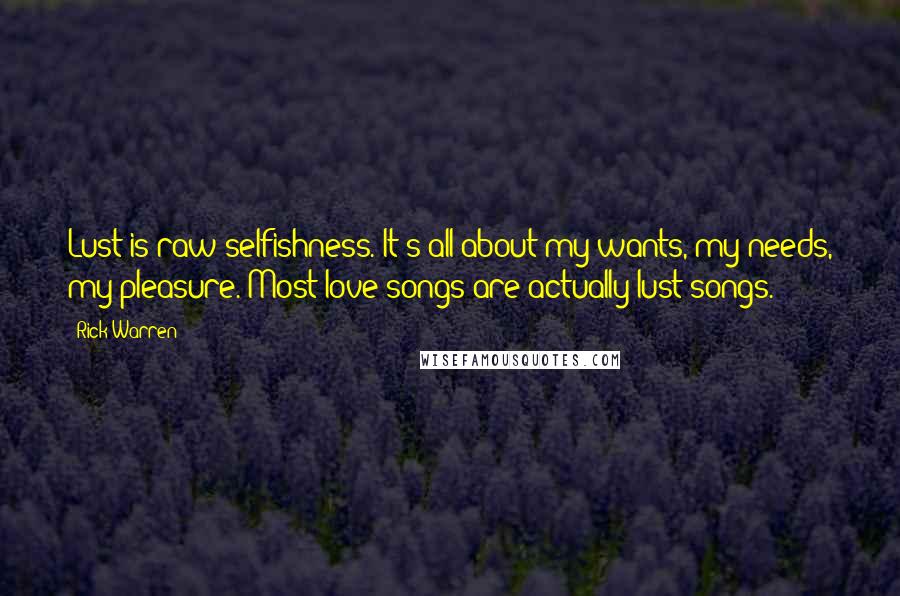 Rick Warren Quotes: Lust is raw selfishness. It's all about my wants, my needs, my pleasure. Most love songs are actually lust songs.