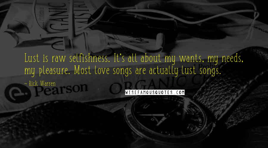 Rick Warren Quotes: Lust is raw selfishness. It's all about my wants, my needs, my pleasure. Most love songs are actually lust songs.