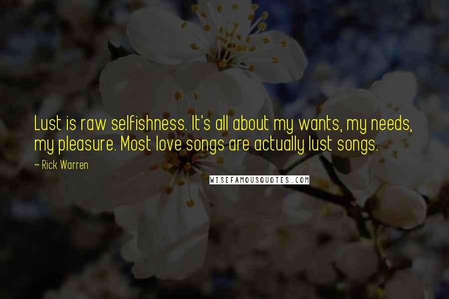 Rick Warren Quotes: Lust is raw selfishness. It's all about my wants, my needs, my pleasure. Most love songs are actually lust songs.