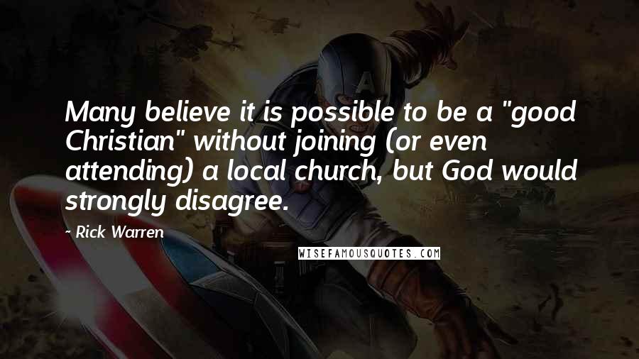 Rick Warren Quotes: Many believe it is possible to be a "good Christian" without joining (or even attending) a local church, but God would strongly disagree.