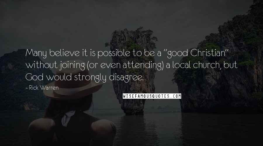 Rick Warren Quotes: Many believe it is possible to be a "good Christian" without joining (or even attending) a local church, but God would strongly disagree.