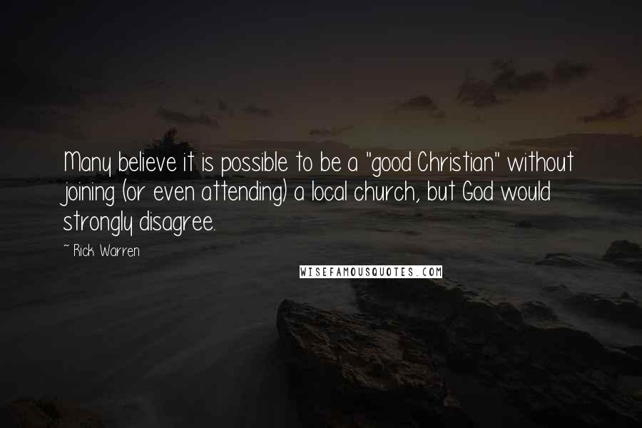 Rick Warren Quotes: Many believe it is possible to be a "good Christian" without joining (or even attending) a local church, but God would strongly disagree.