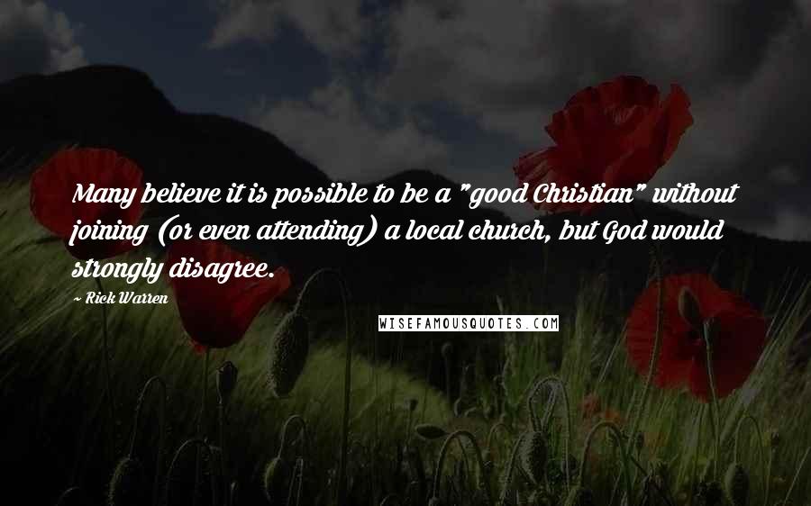 Rick Warren Quotes: Many believe it is possible to be a "good Christian" without joining (or even attending) a local church, but God would strongly disagree.