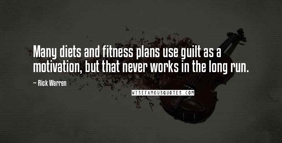 Rick Warren Quotes: Many diets and fitness plans use guilt as a motivation, but that never works in the long run.