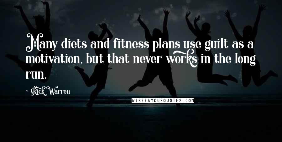 Rick Warren Quotes: Many diets and fitness plans use guilt as a motivation, but that never works in the long run.