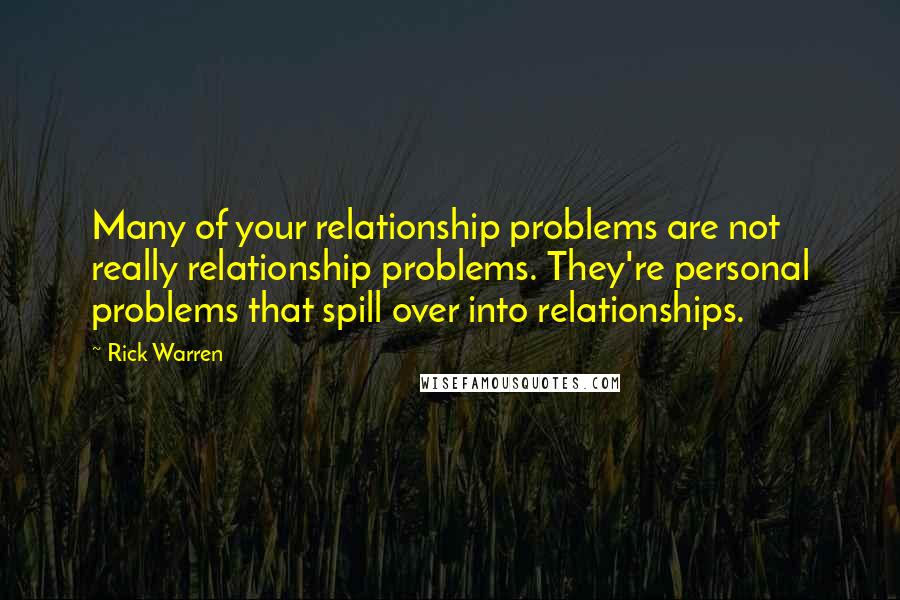 Rick Warren Quotes: Many of your relationship problems are not really relationship problems. They're personal problems that spill over into relationships.