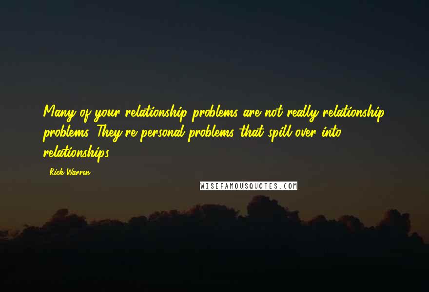 Rick Warren Quotes: Many of your relationship problems are not really relationship problems. They're personal problems that spill over into relationships.