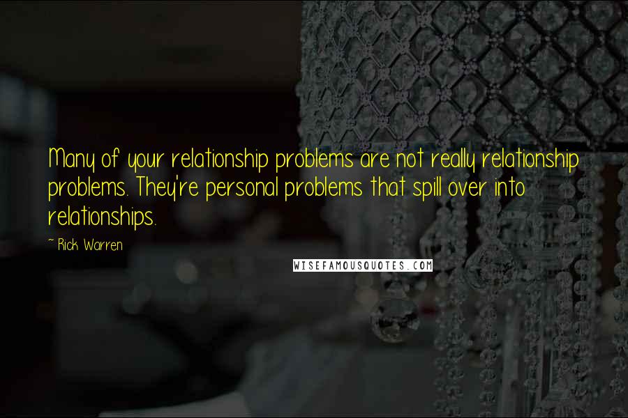 Rick Warren Quotes: Many of your relationship problems are not really relationship problems. They're personal problems that spill over into relationships.