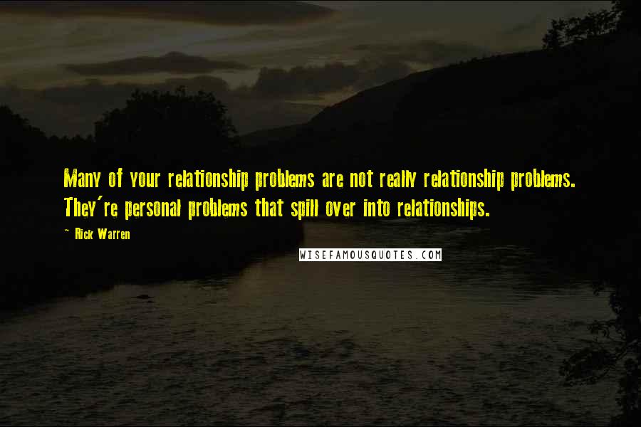 Rick Warren Quotes: Many of your relationship problems are not really relationship problems. They're personal problems that spill over into relationships.