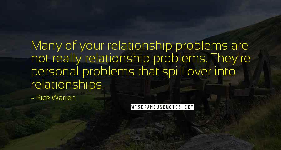 Rick Warren Quotes: Many of your relationship problems are not really relationship problems. They're personal problems that spill over into relationships.