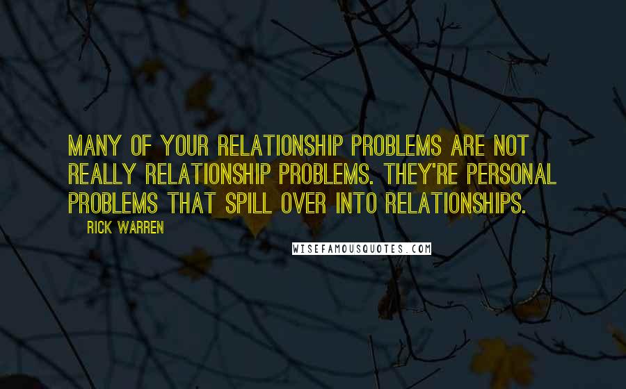 Rick Warren Quotes: Many of your relationship problems are not really relationship problems. They're personal problems that spill over into relationships.