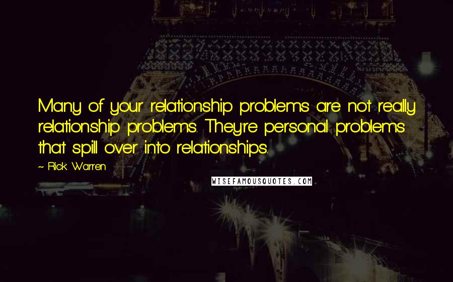 Rick Warren Quotes: Many of your relationship problems are not really relationship problems. They're personal problems that spill over into relationships.