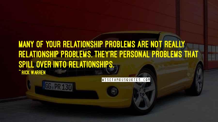 Rick Warren Quotes: Many of your relationship problems are not really relationship problems. They're personal problems that spill over into relationships.