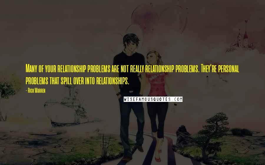 Rick Warren Quotes: Many of your relationship problems are not really relationship problems. They're personal problems that spill over into relationships.