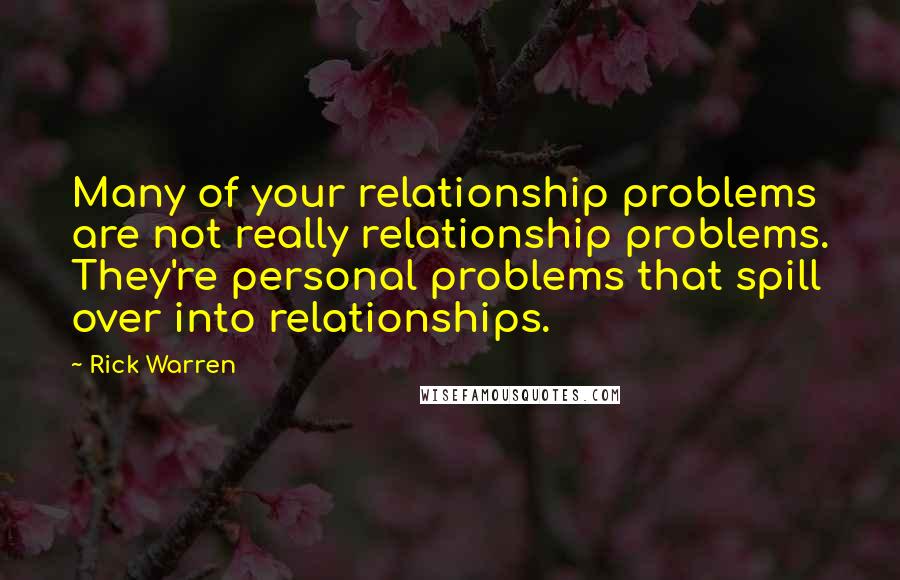 Rick Warren Quotes: Many of your relationship problems are not really relationship problems. They're personal problems that spill over into relationships.