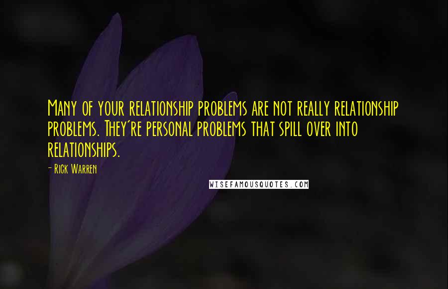 Rick Warren Quotes: Many of your relationship problems are not really relationship problems. They're personal problems that spill over into relationships.