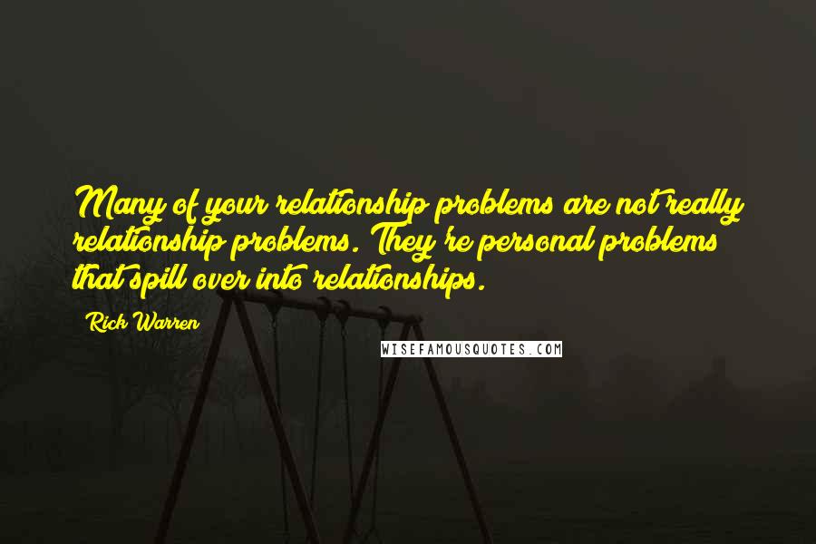 Rick Warren Quotes: Many of your relationship problems are not really relationship problems. They're personal problems that spill over into relationships.