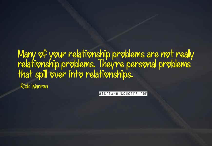 Rick Warren Quotes: Many of your relationship problems are not really relationship problems. They're personal problems that spill over into relationships.