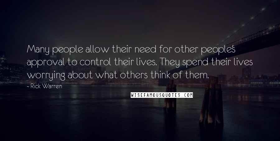 Rick Warren Quotes: Many people allow their need for other people's approval to control their lives. They spend their lives worrying about what others think of them.