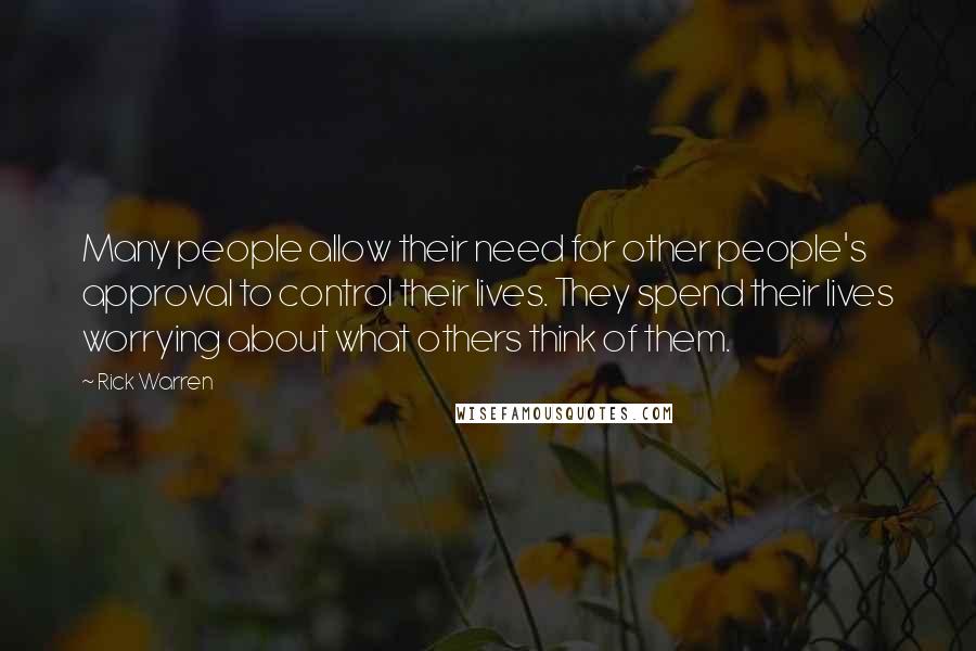 Rick Warren Quotes: Many people allow their need for other people's approval to control their lives. They spend their lives worrying about what others think of them.